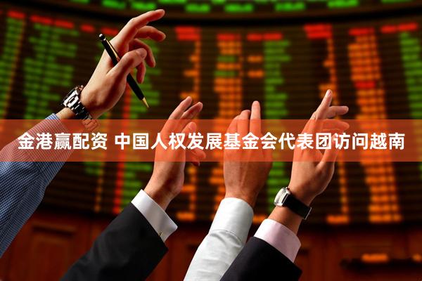 金港赢配资 中国人权发展基金会代表团访问越南