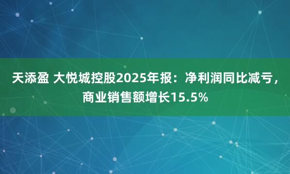天添盈 大悦城控股2025年报：净利润同比减亏，商业销售额增长15.5%
