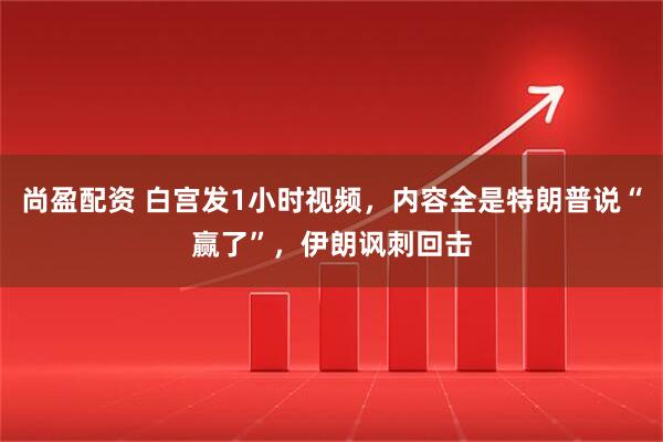 尚盈配资 白宫发1小时视频，内容全是特朗普说“赢了”，伊朗讽刺回击