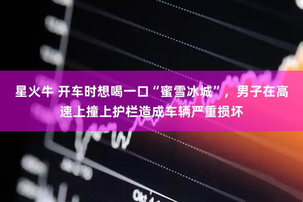 星火牛 开车时想喝一口“蜜雪冰城”，男子在高速上撞上护栏造成车辆严重损坏