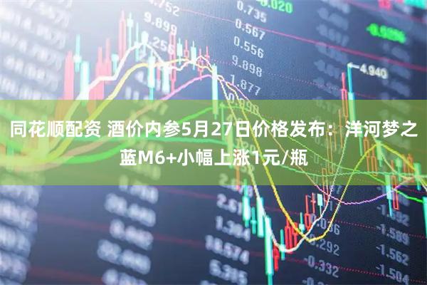 同花顺配资 酒价内参5月27日价格发布：洋河梦之蓝M6+小幅上涨1元/瓶