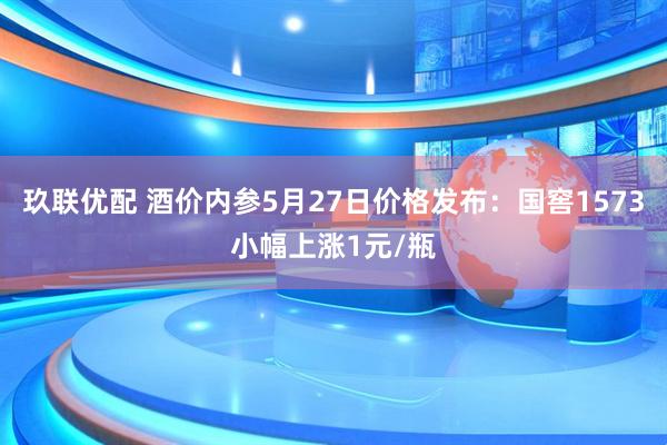 玖联优配 酒价内参5月27日价格发布：国窖1573小幅上涨1元/瓶