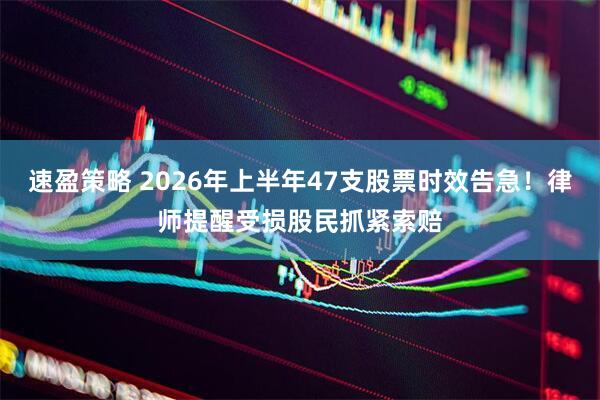 速盈策略 2026年上半年47支股票时效告急！律师提醒受损股民抓紧索赔