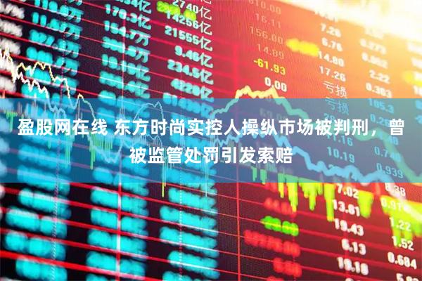盈股网在线 东方时尚实控人操纵市场被判刑，曾被监管处罚引发索赔