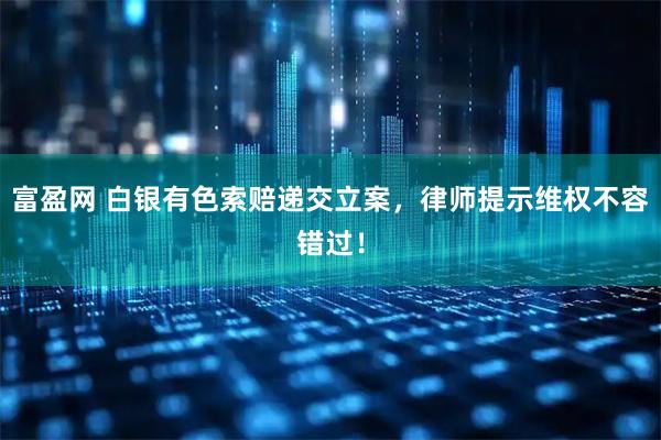 富盈网 白银有色索赔递交立案，律师提示维权不容错过！