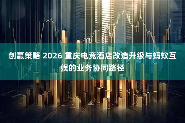 创赢策略 2026 重庆电竞酒店改造升级与蚂蚁互娱的业务协同路径