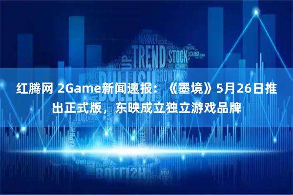 红腾网 2Game新闻速报：《墨境》5月26日推出正式版，东映成立独立游戏品牌