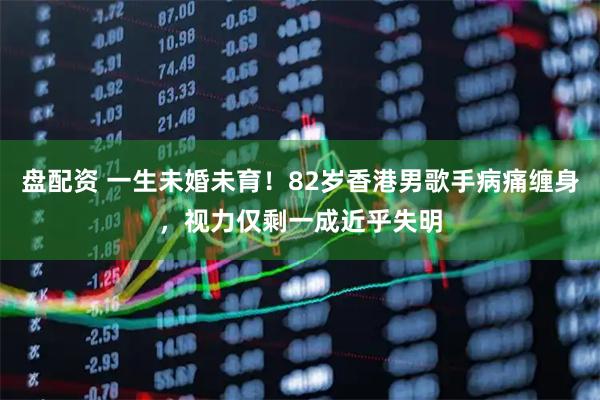 盘配资 一生未婚未育！82岁香港男歌手病痛缠身，视力仅剩一成近乎失明