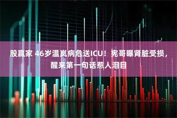 股赢家 46岁温岚病危送ICU!宪哥曝肾脏受损,醒来第一句话惹人泪目