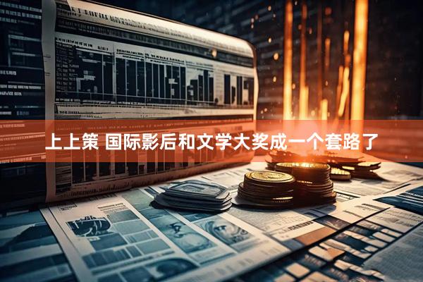 上上策 国际影后和文学大奖成一个套路了