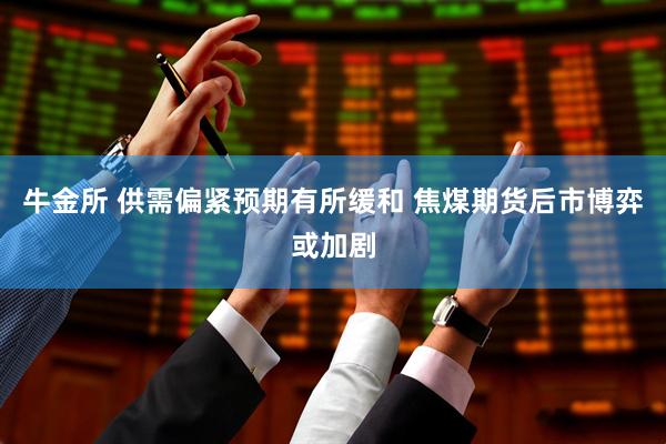 牛金所 供需偏紧预期有所缓和 焦煤期货后市博弈或加剧
