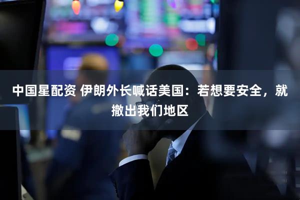 中国星配资 伊朗外长喊话美国：若想要安全，就撤出我们地区