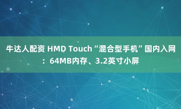 牛达人配资 HMD Touch“混合型手机”国内入网：64MB内存、3.2英寸小屏