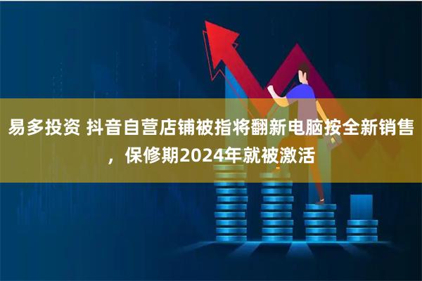 易多投资 抖音自营店铺被指将翻新电脑按全新销售，保修期2024年就被激活