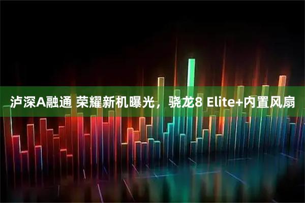 泸深A融通 荣耀新机曝光，骁龙8 Elite+内置风扇