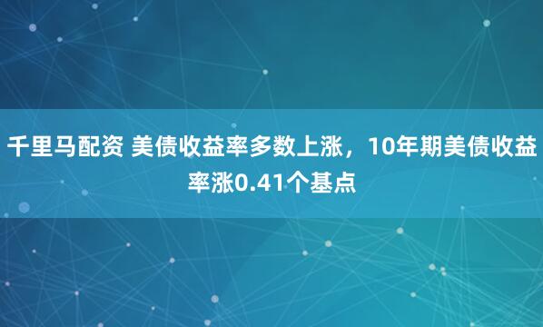 千里马配资 美债收益率多数上涨,10年期美债收益率涨0.41个基点