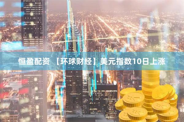 恒盈配资 【环球财经】美元指数10日上涨