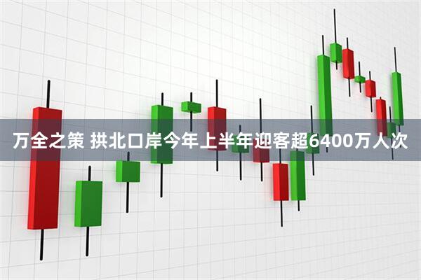 万全之策 拱北口岸今年上半年迎客超6400万人次