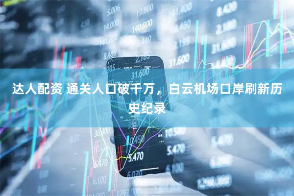 达人配资 通关人口破千万,白云机场口岸刷新历史纪录
