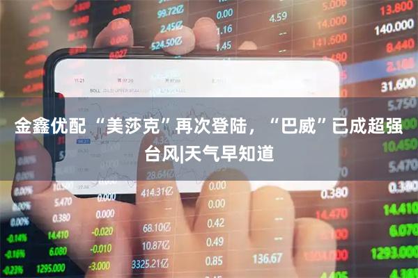 金鑫优配 “美莎克”再次登陆,“巴威”已成超强台风|天气早知道
