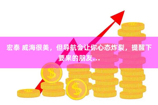宏泰 威海很美，但导航会让你心态炸裂，提醒下要来的朋友…