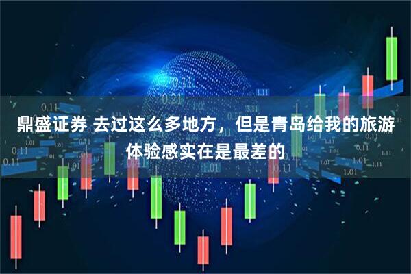 鼎盛证券 去过这么多地方，但是青岛给我的旅游体验感实在是最差的
