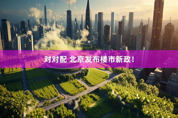 对对配 北京发布楼市新政！