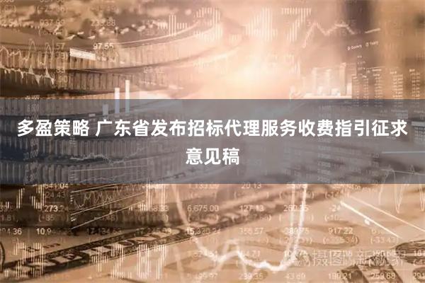 多盈策略 广东省发布招标代理服务收费指引征求意见稿