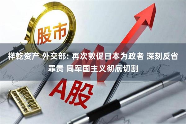 祥乾资产 外交部: 再次敦促日本为政者 深刻反省罪责 同军国主义彻底切割