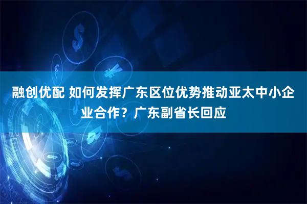 融创优配 如何发挥广东区位优势推动亚太中小企业合作？广东副省长回应