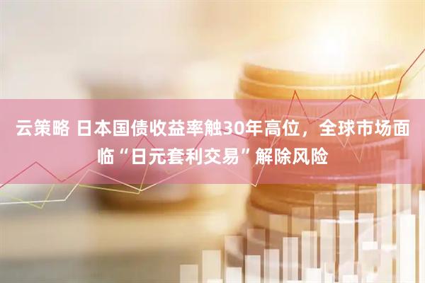 云策略 日本国债收益率触30年高位，全球市场面临“日元套利交易”解除风险