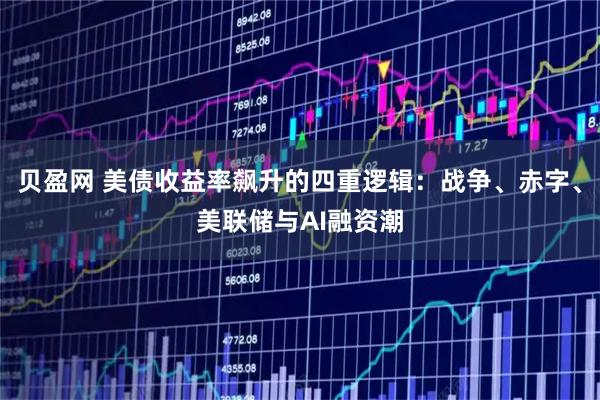 贝盈网 美债收益率飙升的四重逻辑：战争、赤字、美联储与AI融资潮