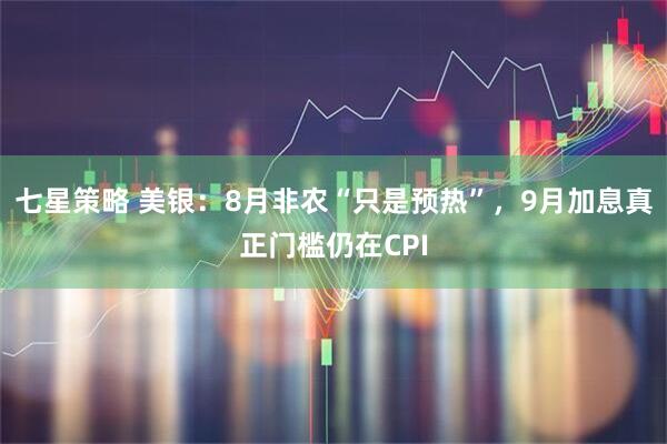 七星策略 美银：8月非农“只是预热”，9月加息真正门槛仍在CPI